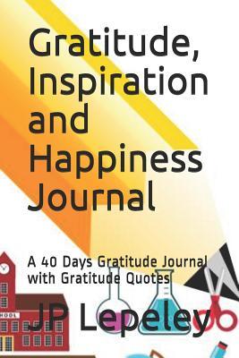 Read Gratitude, Inspiration and Happiness Journal: A 40 Days Gratitude Journal with Gratitude Quotes - J.P. Lepeley file in PDF