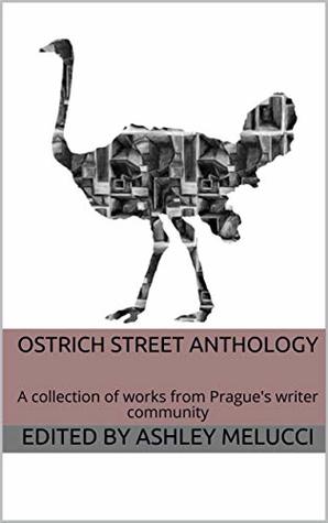 Download Ostrich Street Anthology: A collection of works from Prague's writer community - Edited by Ashley Melucci | PDF