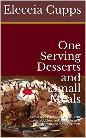Full Download One Serving Desserts and Small Meals: Sweet and savory pie recipes, little cakes, cobblers and other desserts scaled down just for one person. - Eleceia Cupps | PDF