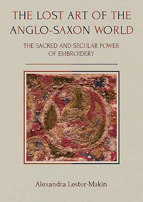 Full Download The Lost Art of the Anglo-Saxon World: The Sacred and Secular Power of Embroidery - Alexandra Lester-Makin | PDF