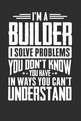 Read I'm A Builder I Solve Problems You Didn't Even Know You Have In Ways You Can't Understand: 100 page Blank 6 x 9 lined journal to jot down your ideas and notes - Darren Smart | PDF