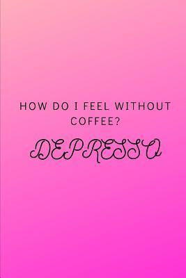 Read Online How Do I Feel Without Coffee? Depresso: Funny Notebook Journal Notebook funny gag gift 100 page blank lined college ruled notebook - Island Girl file in PDF