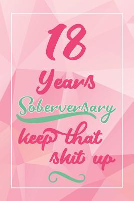 Read 18 Years Soberversary Keep That Shit Up: Lined Journal / Notebook / Diary - 18 year Sober - Cute and Practical Alternative to a Card - Sobriety Gifts For Women Who Are 18 yr Sober - Sofia Soson | PDF