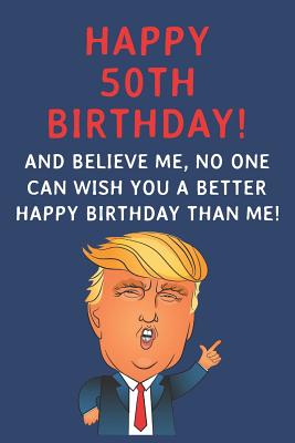 Download Happy 50th Birthday! And Believe Me, No One Can Wish You A Better Happy Birthday Than Me: Funny Donald Trump 50th Birthday Gift / Journal / Notebook / Diary / Greetings Card Alternative (6 x 9 - 110 Blank Lined Pages) - Rise Publishing file in PDF