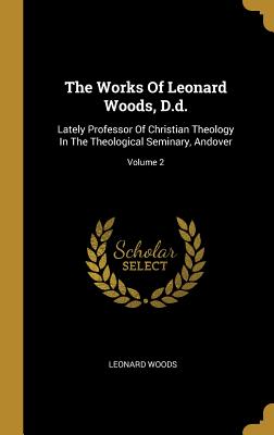 Read The Works Of Leonard Woods, D.d.: Lately Professor Of Christian Theology In The Theological Seminary, Andover; Volume 2 - Leonard Woods file in ePub