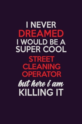 Full Download I Never Dreamed I Would Be A Super cool Street Cleaning Operator But Here I Am Killing It: Career journal, notebook and writing journal for encouraging men, women and kids. A framework for building your career. - Emily Christie | PDF