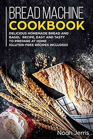 Full Download Bread Machine Cookbook: Delicious Homemade Bread and Bagel Recipe, Easy and Tasty to Prepare at home (Gluten-Free recipes included) - Noah Jerris file in PDF