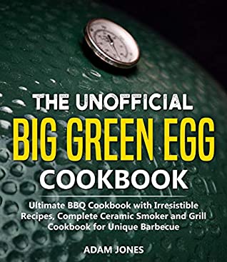 Read Online The Unofficial Big Green Egg Cookbook: The Cookbook Includes Tasty and Unique Recipes for Making Real BBQ with Your Ceramic Grill - Adam Jones | ePub